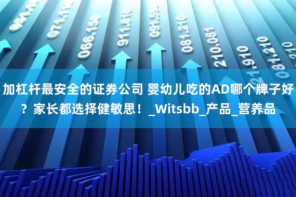 加杠杆最安全的证券公司 婴幼儿吃的AD哪个牌子好？家长都选择健敏思！_Witsbb_产品_营养品