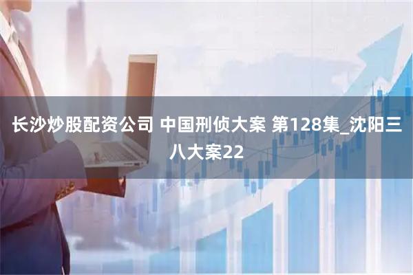长沙炒股配资公司 中国刑侦大案 第128集_沈阳三八大案22