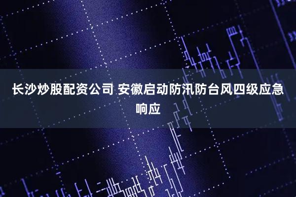 长沙炒股配资公司 安徽启动防汛防台风四级应急响应