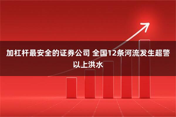 加杠杆最安全的证券公司 全国12条河流发生超警以上洪水
