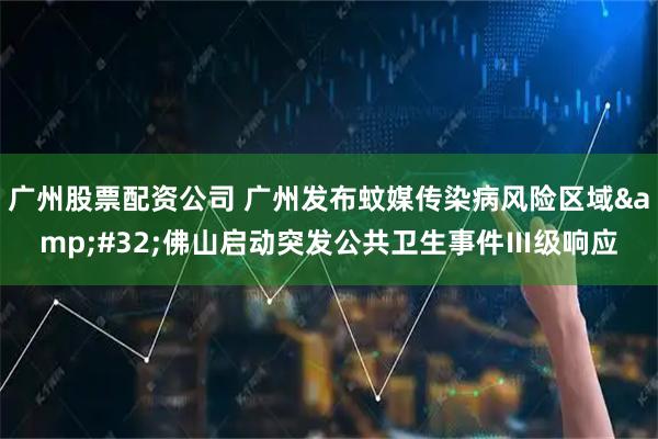 广州股票配资公司 广州发布蚊媒传染病风险区域&#32;佛山启动突发公共卫生事件Ⅲ级响应