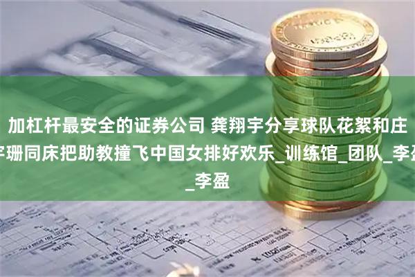 加杠杆最安全的证券公司 龚翔宇分享球队花絮和庄宇珊同床把助教撞飞中国女排好欢乐_训练馆_团队_李盈