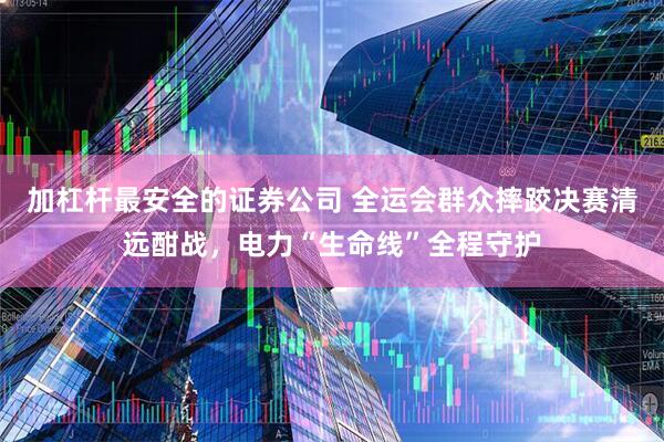 加杠杆最安全的证券公司 全运会群众摔跤决赛清远酣战，电力“生命线”全程守护
