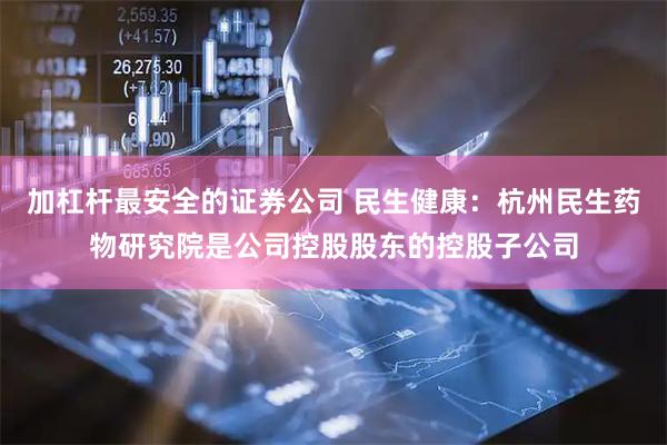 加杠杆最安全的证券公司 民生健康：杭州民生药物研究院是公司控股股东的控股子公司
