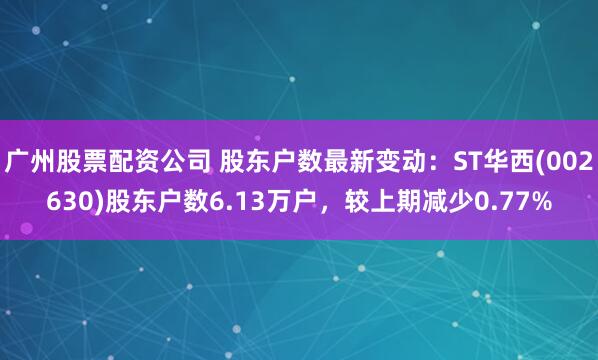广州股票配资公司 股东户数最新变动：ST华西(002630)股东户数6.13万户，较上期减少0.77%
