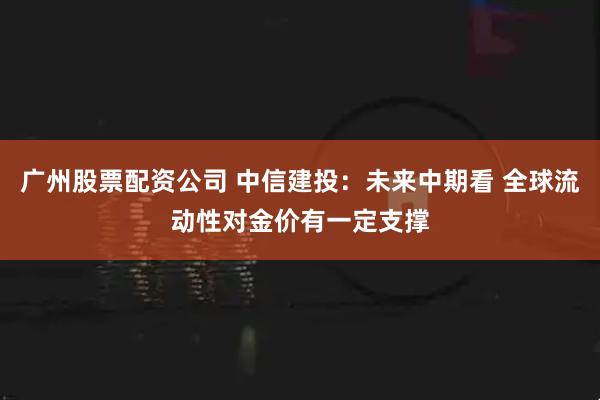 广州股票配资公司 中信建投：未来中期看 全球流动性对金价有一定支撑