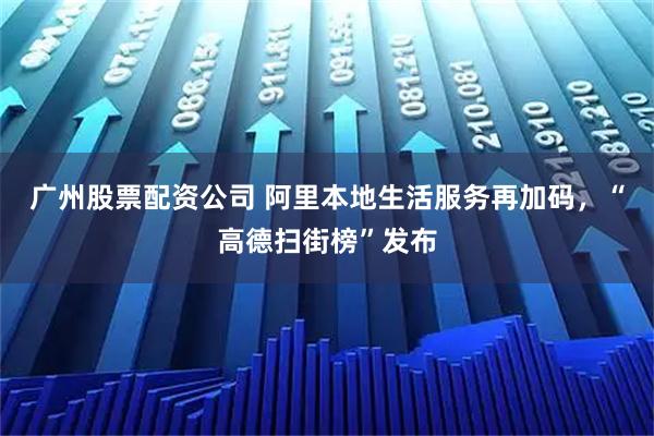 广州股票配资公司 阿里本地生活服务再加码，“高德扫街榜”发布
