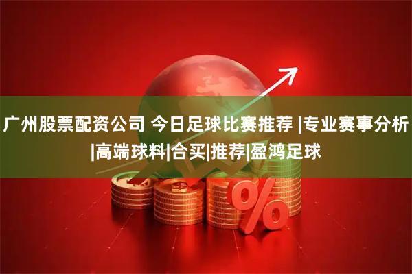 广州股票配资公司 今日足球比赛推荐 |专业赛事分析|高端球料|合买|推荐|盈鸿足球