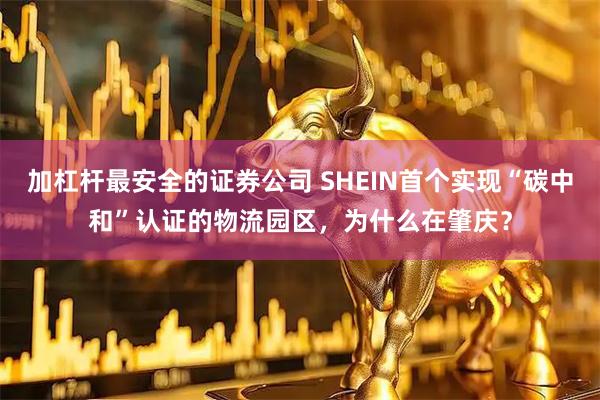 加杠杆最安全的证券公司 SHEIN首个实现“碳中和”认证的物流园区，为什么在肇庆？