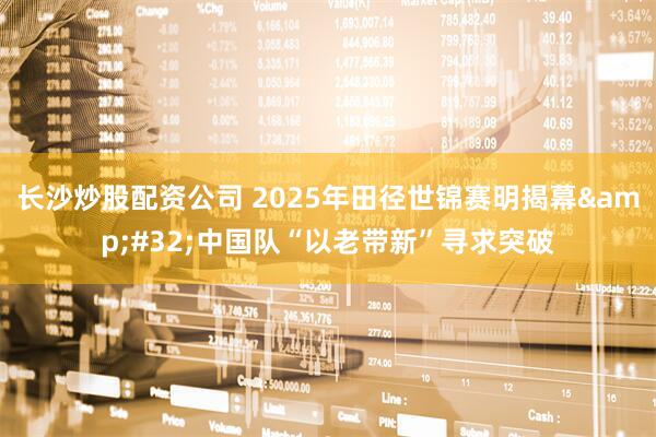 长沙炒股配资公司 2025年田径世锦赛明揭幕&#32;中国队“以老带新”寻求突破