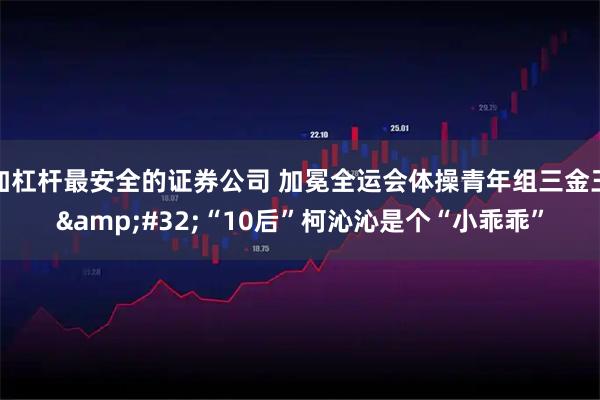 加杠杆最安全的证券公司 加冕全运会体操青年组三金王&#32;“10后”柯沁沁是个“小乖乖”