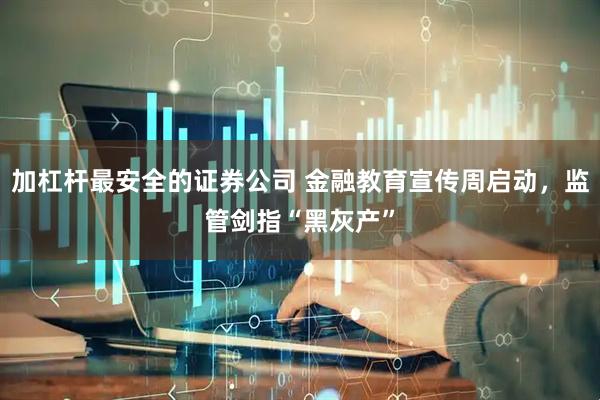 加杠杆最安全的证券公司 金融教育宣传周启动，监管剑指“黑灰产”