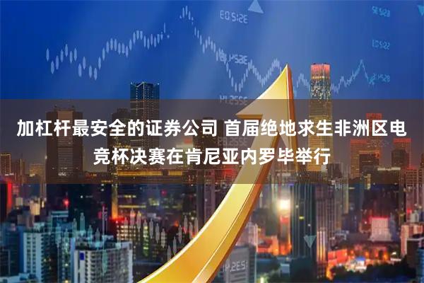 加杠杆最安全的证券公司 首届绝地求生非洲区电竞杯决赛在肯尼亚内罗毕举行