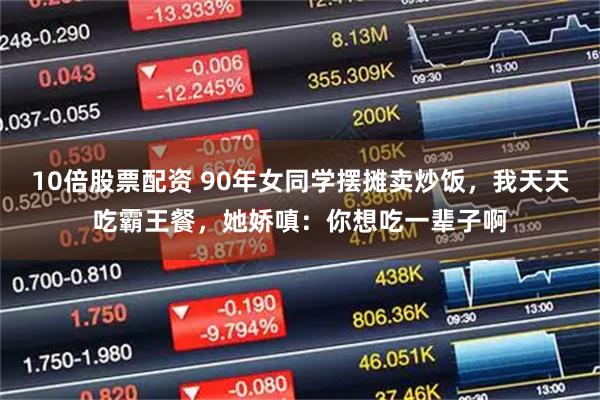 10倍股票配资 90年女同学摆摊卖炒饭，我天天吃霸王餐，她娇嗔：你想吃一辈子啊