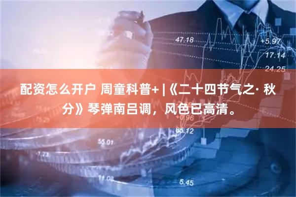 配资怎么开户 周童科普+ |《二十四节气之· 秋分》琴弹南吕调，风色已高清。