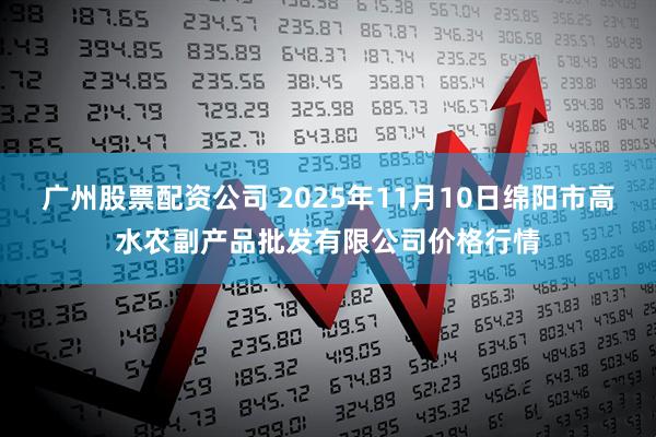 广州股票配资公司 2025年11月10日绵阳市高水农副产品批发有限公司价格行情