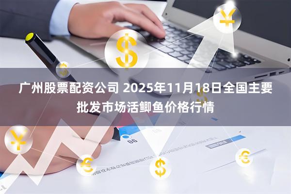 广州股票配资公司 2025年11月18日全国主要批发市场活鲫鱼价格行情