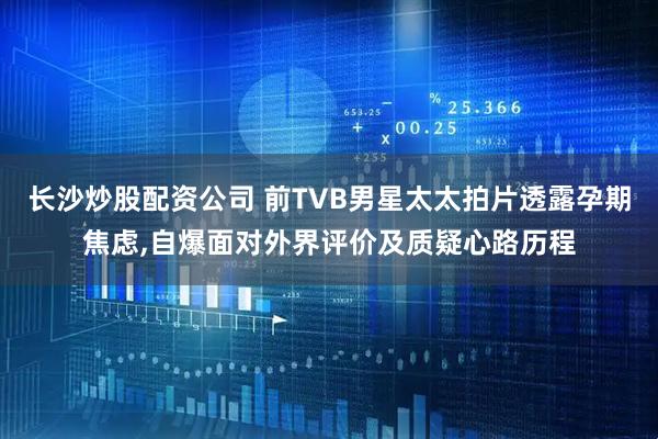 长沙炒股配资公司 前TVB男星太太拍片透露孕期焦虑,自爆面对外界评价及质疑心路历程
