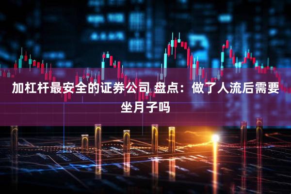 加杠杆最安全的证券公司 盘点：做了人流后需要坐月子吗