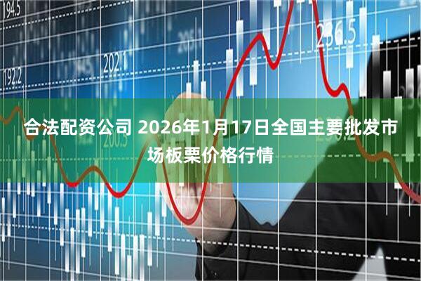 合法配资公司 2026年1月17日全国主要批发市场板栗价格行情