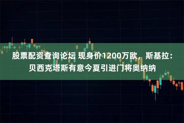 股票配资查询论坛 现身价1200万欧，斯基拉：贝西克塔斯有意今夏引进门将奥纳纳