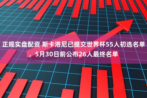 正规实盘配资 斯卡洛尼已提交世界杯55人初选名单,5月30日前公布26人最终名单